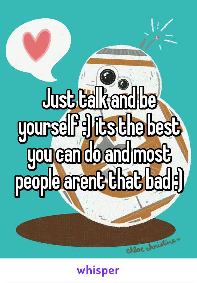 Just talk and be yourself :) its the best you can do and most people arent that bad :)