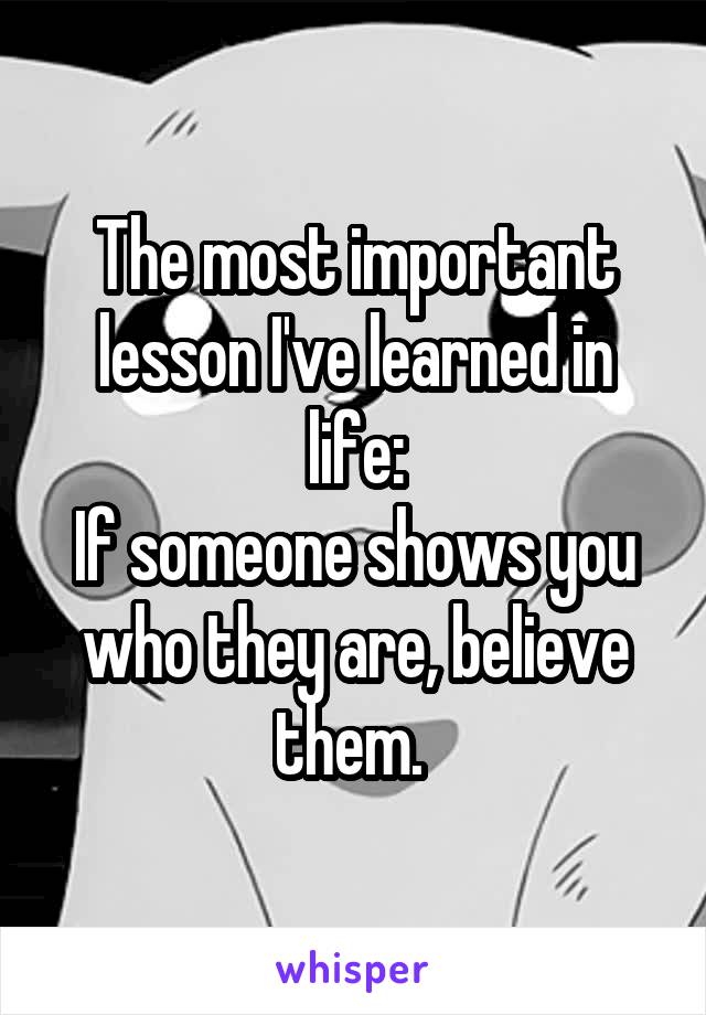The most important lesson I've learned in life:
If someone shows you who they are, believe them. 