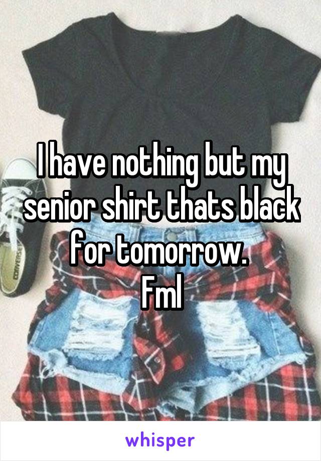 I have nothing but my senior shirt thats black for tomorrow. 
Fml