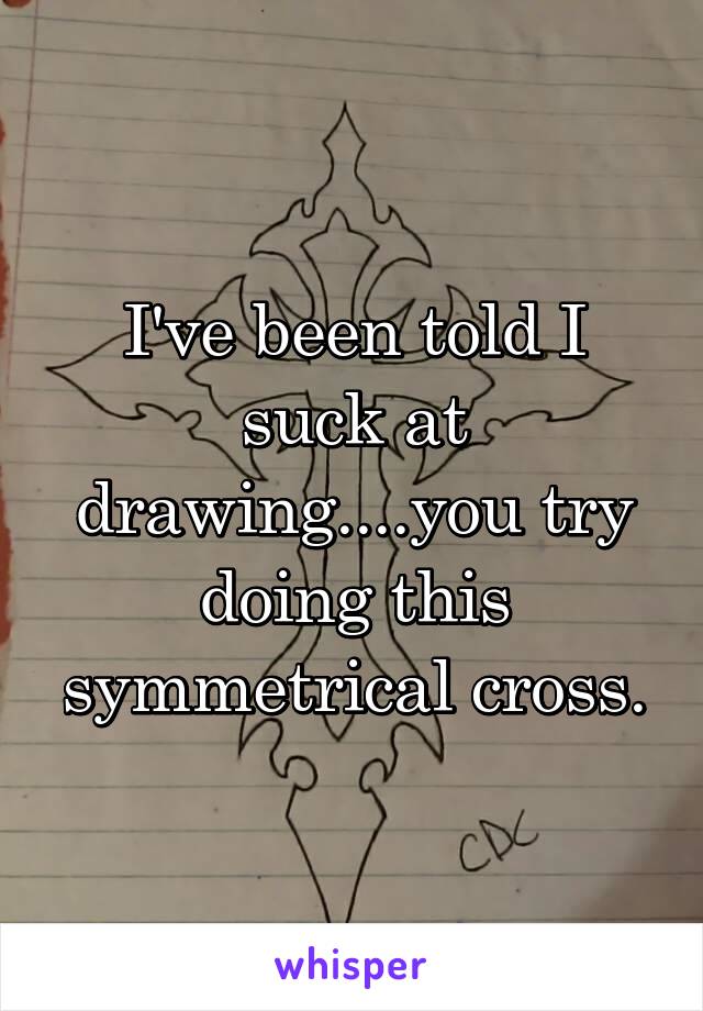 I've been told I suck at drawing....you try doing this symmetrical cross.