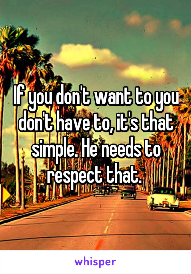 If you don't want to you don't have to, it's that simple. He needs to respect that. 