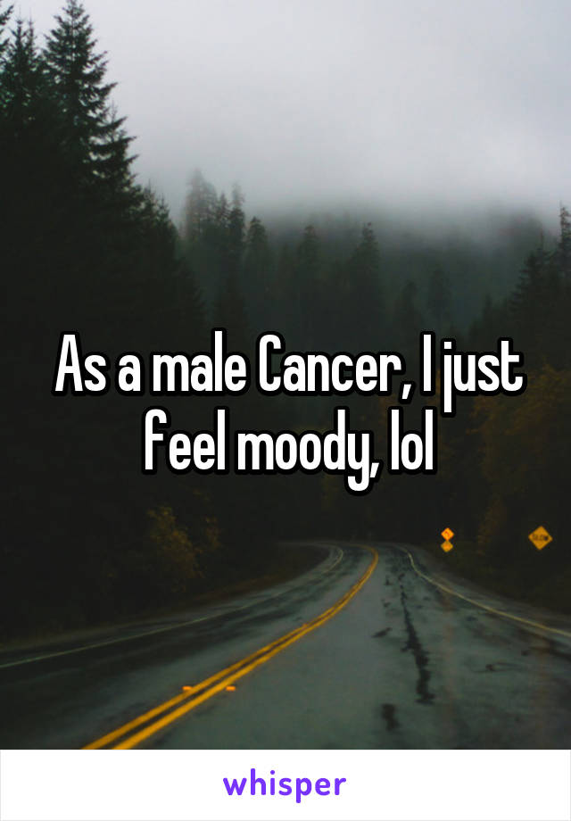 As a male Cancer, I just feel moody, lol
