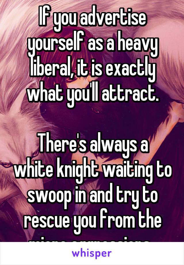 If you advertise yourself as a heavy liberal, it is exactly what you'll attract.

There's always a white knight waiting to swoop in and try to rescue you from the micro aggressions. 