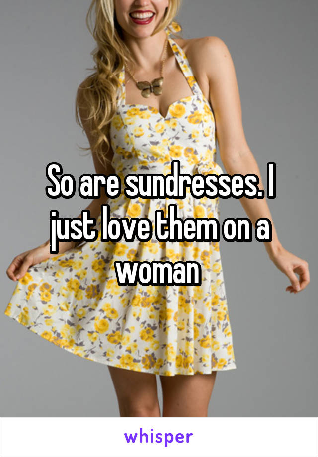 So are sundresses. I just love them on a woman 