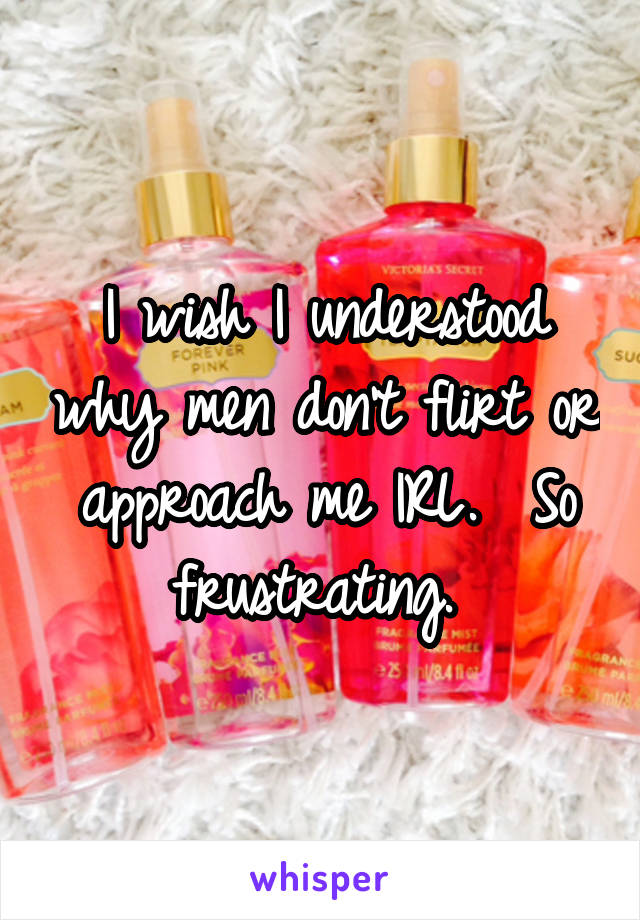 I wish I understood why men don't flirt or approach me IRL.  So frustrating. 