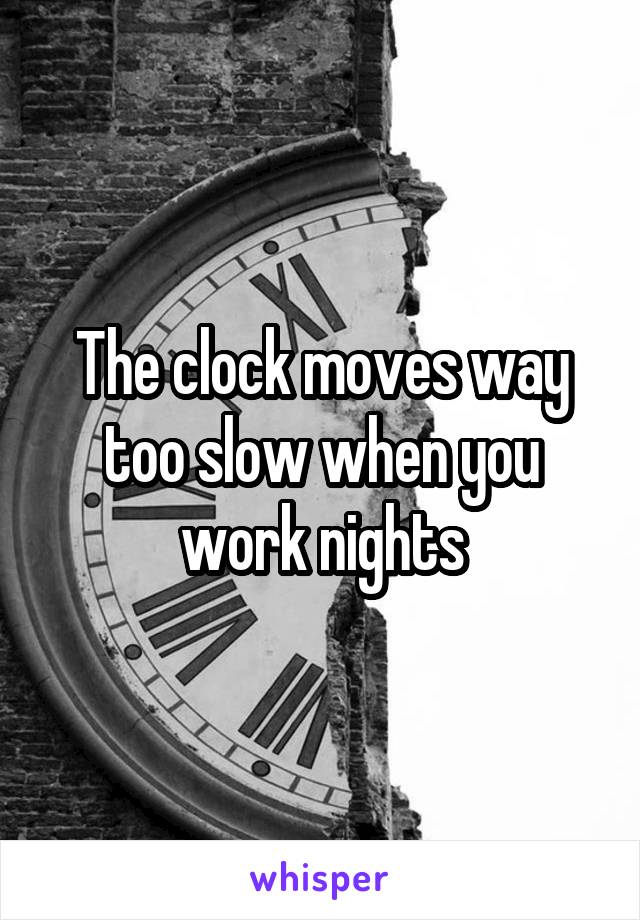 The clock moves way too slow when you work nights