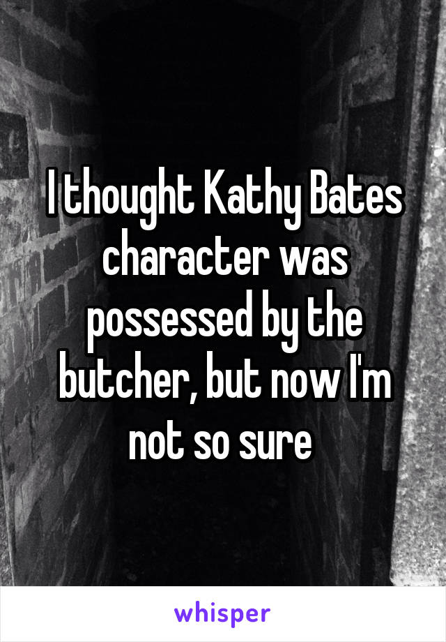 I thought Kathy Bates character was possessed by the butcher, but now I'm not so sure 