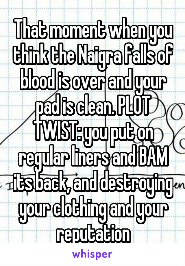 That moment when you think the Naigra falls of blood is over and your pad is clean. PLOT TWIST: you put on regular liners and BAM its back, and destroying your clothing and your reputation