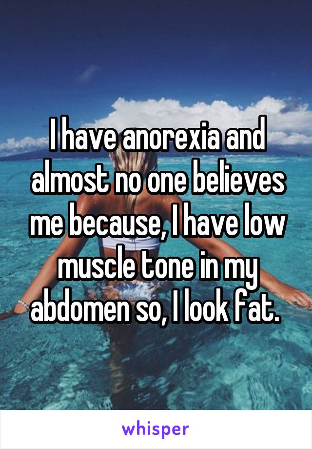 I have anorexia and almost no one believes me because, I have low muscle tone in my abdomen so, I look fat. 