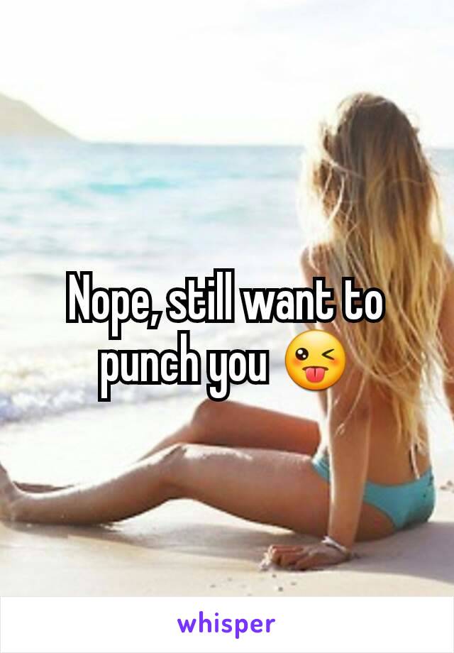 Nope, still want to punch you 😜