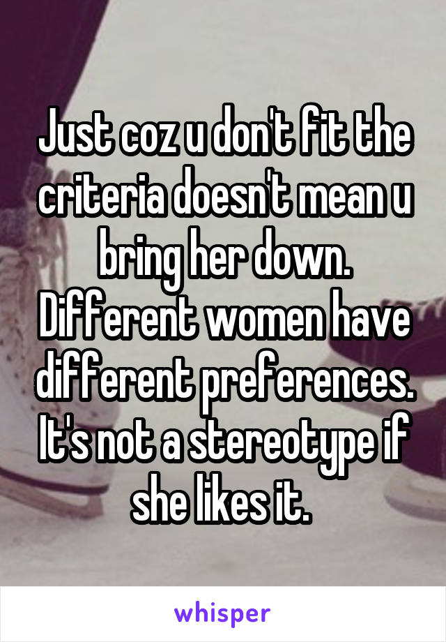 Just coz u don't fit the criteria doesn't mean u bring her down. Different women have different preferences. It's not a stereotype if she likes it. 