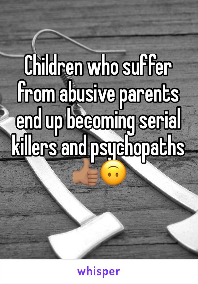 Children who suffer from abusive parents end up becoming serial killers and psychopaths 👍🏽🙃