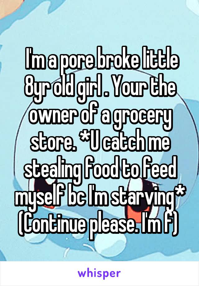  I'm a pore broke little 8yr old girl . Your the owner of a grocery store. *U catch me stealing food to feed myself bc I'm starving*
(Continue please. I'm f) 