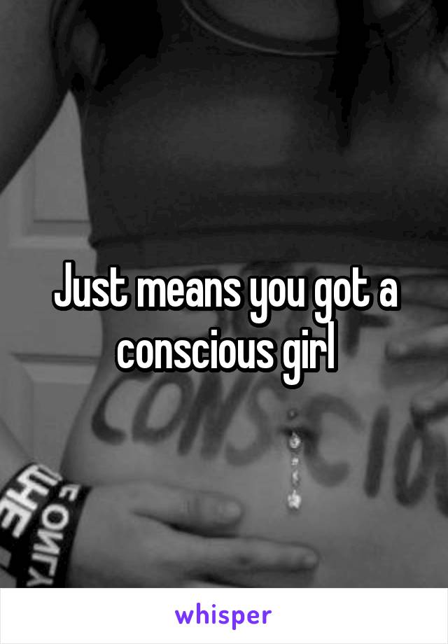Just means you got a conscious girl