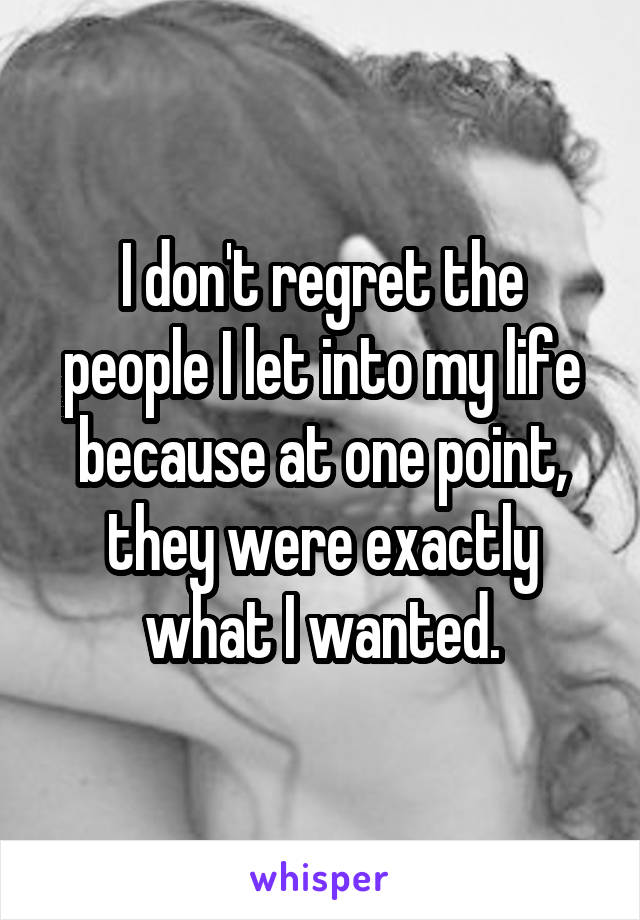 I don't regret the people I let into my life because at one point, they were exactly what I wanted.