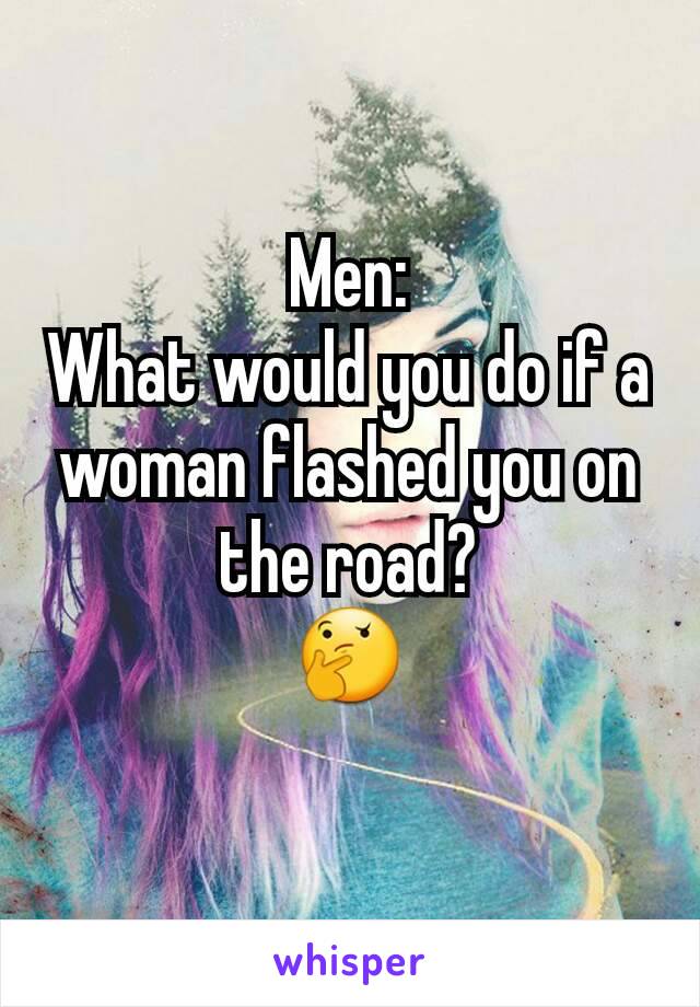 Men:
What would you do if a woman flashed you on the road?
🤔