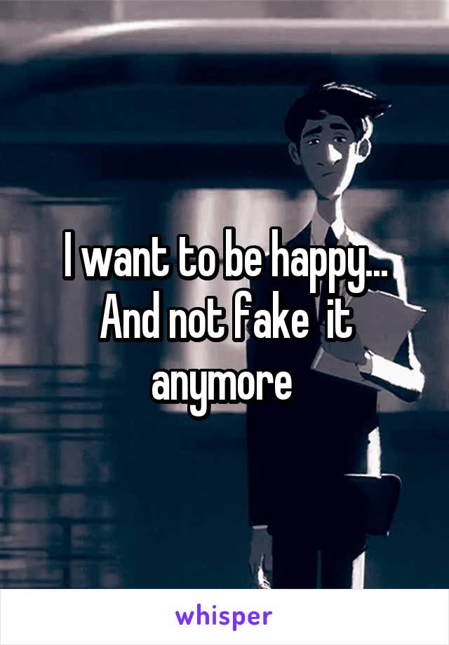 I want to be happy... And not fake  it anymore 