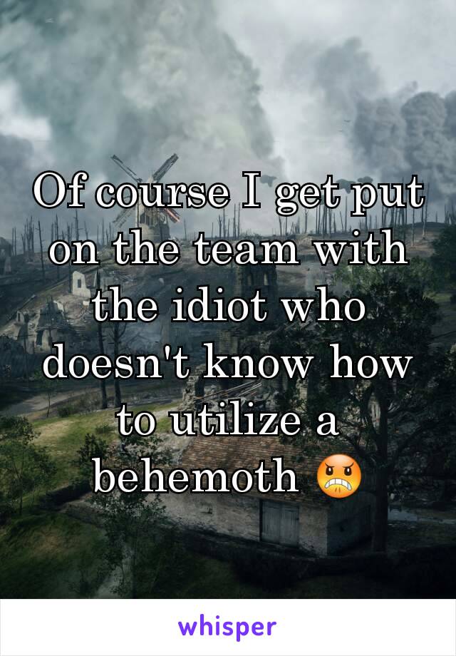 Of course I get put on the team with the idiot who doesn't know how to utilize a behemoth 😠