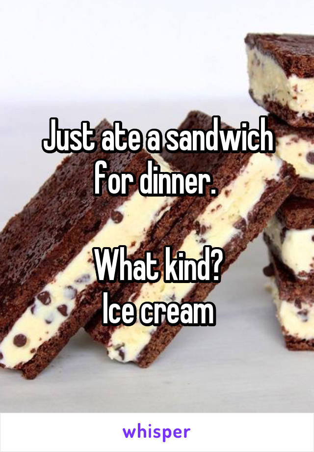 Just ate a sandwich for dinner. 

What kind?
Ice cream