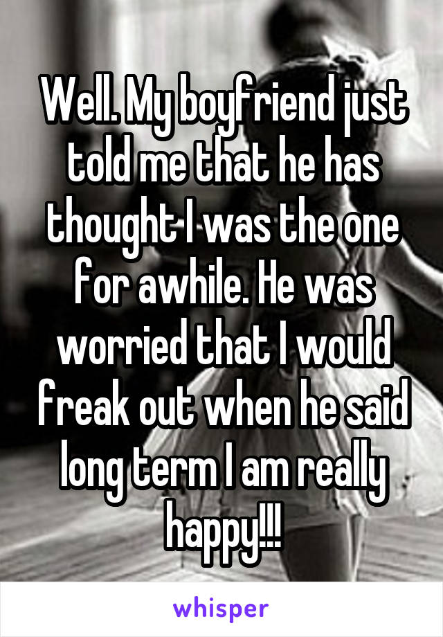 Well. My boyfriend just told me that he has thought I was the one for awhile. He was worried that I would freak out when he said long term I am really happy!!!