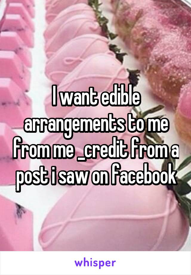 I want edible arrangements to me from me _credit from a post i saw on facebook