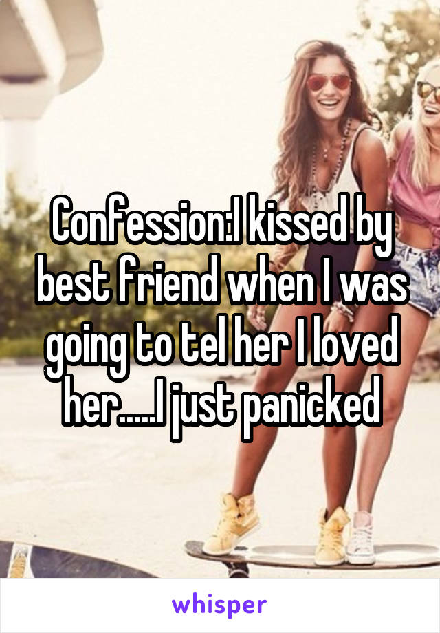 Confession:I kissed by best friend when I was going to tel her I loved her.....I just panicked