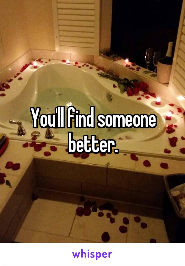 You'll find someone better.