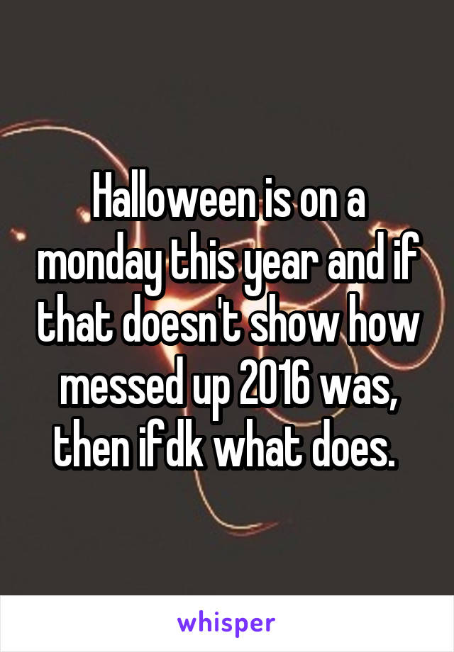 Halloween is on a monday this year and if that doesn't show how messed up 2016 was, then ifdk what does. 