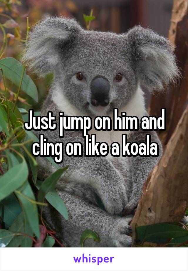 Just jump on him and cling on like a koala