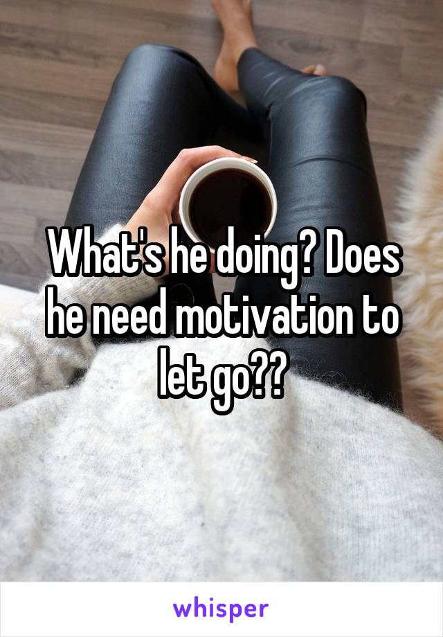 What's he doing? Does he need motivation to let go??