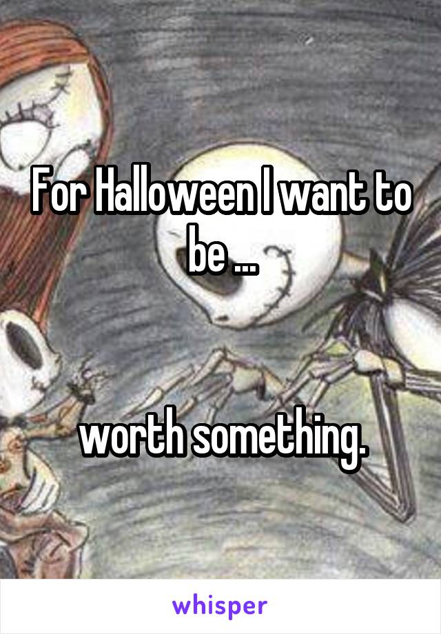 For Halloween I want to be ...


worth something.