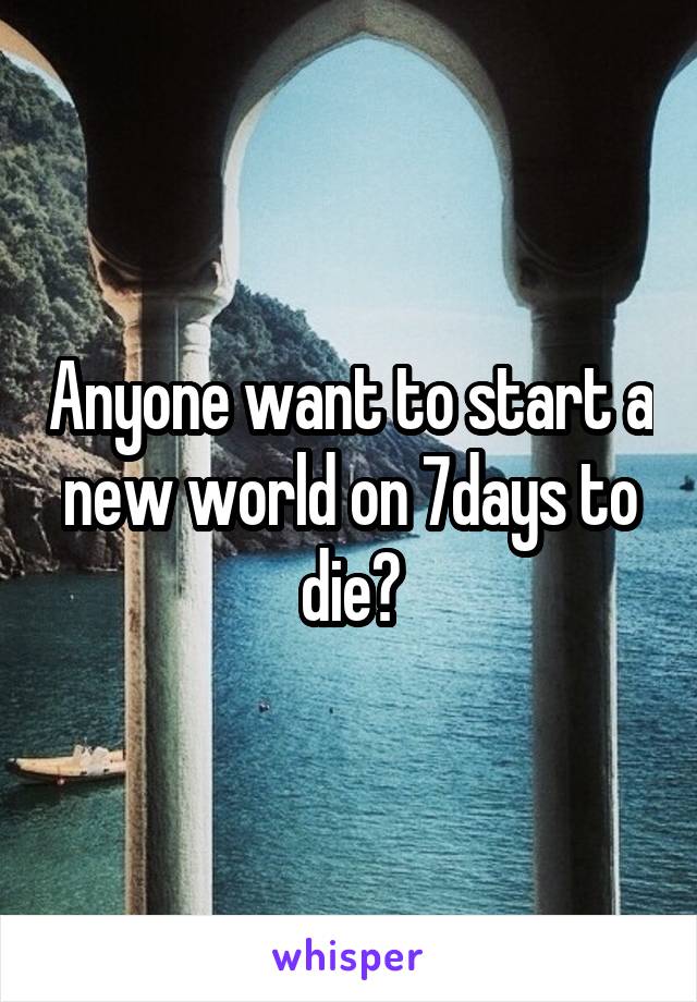 Anyone want to start a new world on 7days to die?