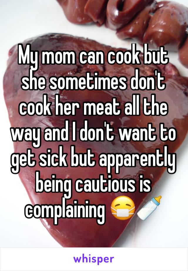 My mom can cook but she sometimes don't cook her meat all the way and I don't want to get sick but apparently being cautious is complaining 😷🍼