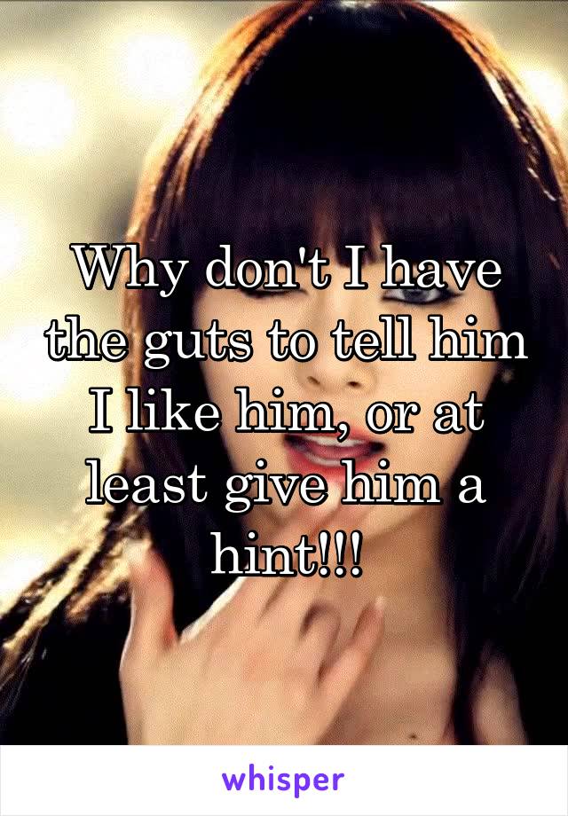 Why don't I have the guts to tell him I like him, or at least give him a hint!!!