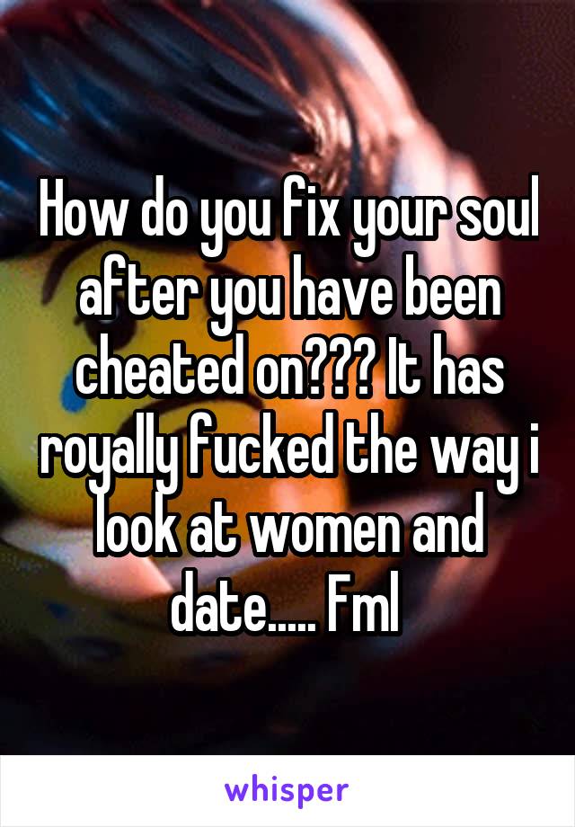 How do you fix your soul after you have been cheated on??? It has royally fucked the way i look at women and date..... Fml 
