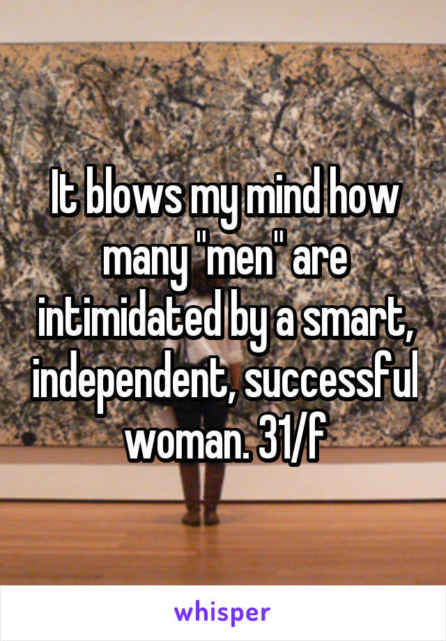 It blows my mind how many "men" are intimidated by a smart, independent, successful woman. 31/f