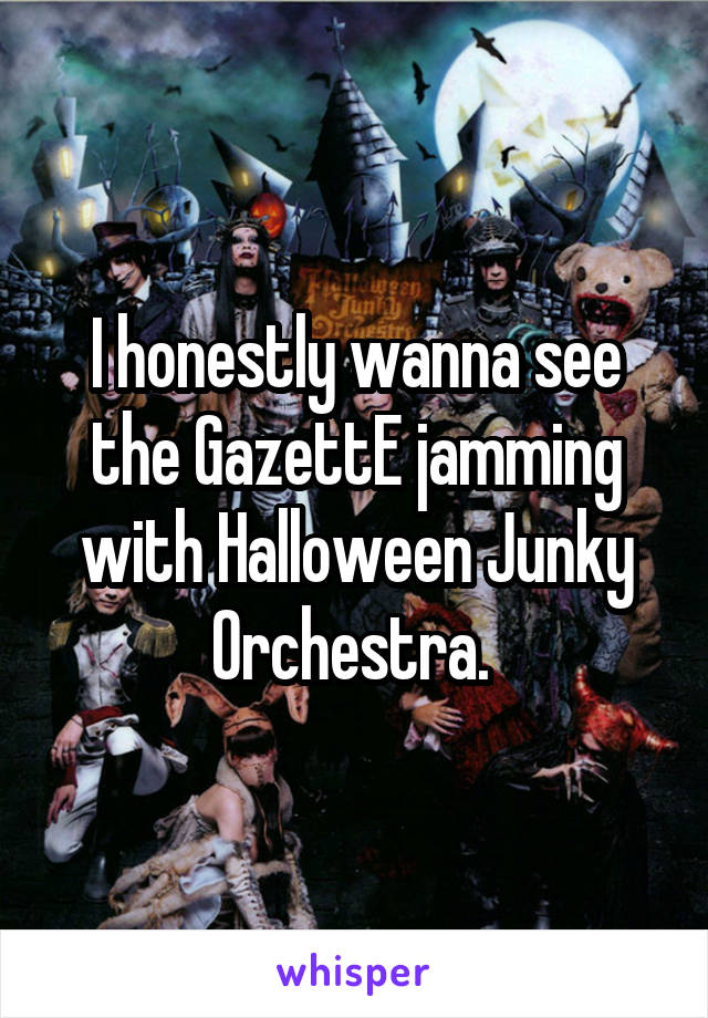 I honestly wanna see the GazettE jamming with Halloween Junky Orchestra. 