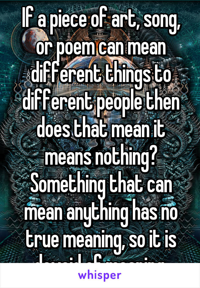 If a piece of art, song, or poem can mean different things to different people then does that mean it means nothing? Something that can mean anything has no true meaning, so it is devoid of meaning.