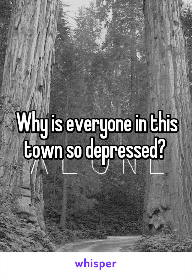 Why is everyone in this town so depressed? 