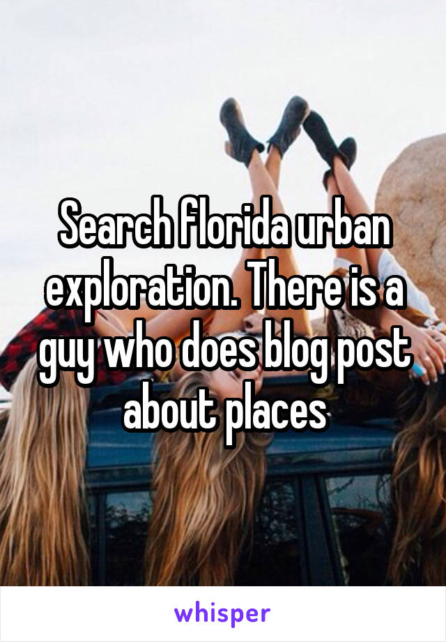 Search florida urban exploration. There is a guy who does blog post about places
