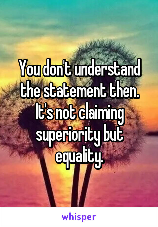 You don't understand the statement then. It's not claiming superiority but equality.