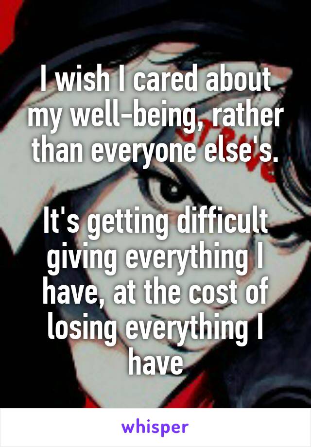 I wish I cared about my well-being, rather than everyone else's.

It's getting difficult giving everything I have, at the cost of losing everything I have