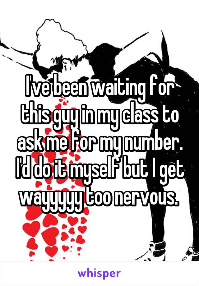 I've been waiting for this guy in my class to ask me for my number. I'd do it myself but I get wayyyyy too nervous. 