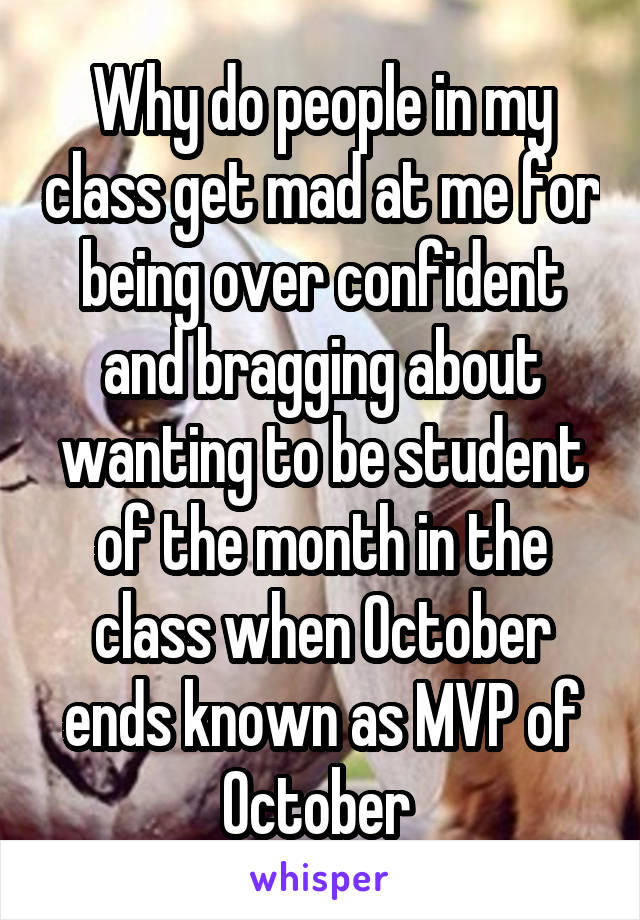 Why do people in my class get mad at me for being over confident and bragging about wanting to be student of the month in the class when October ends known as MVP of October 