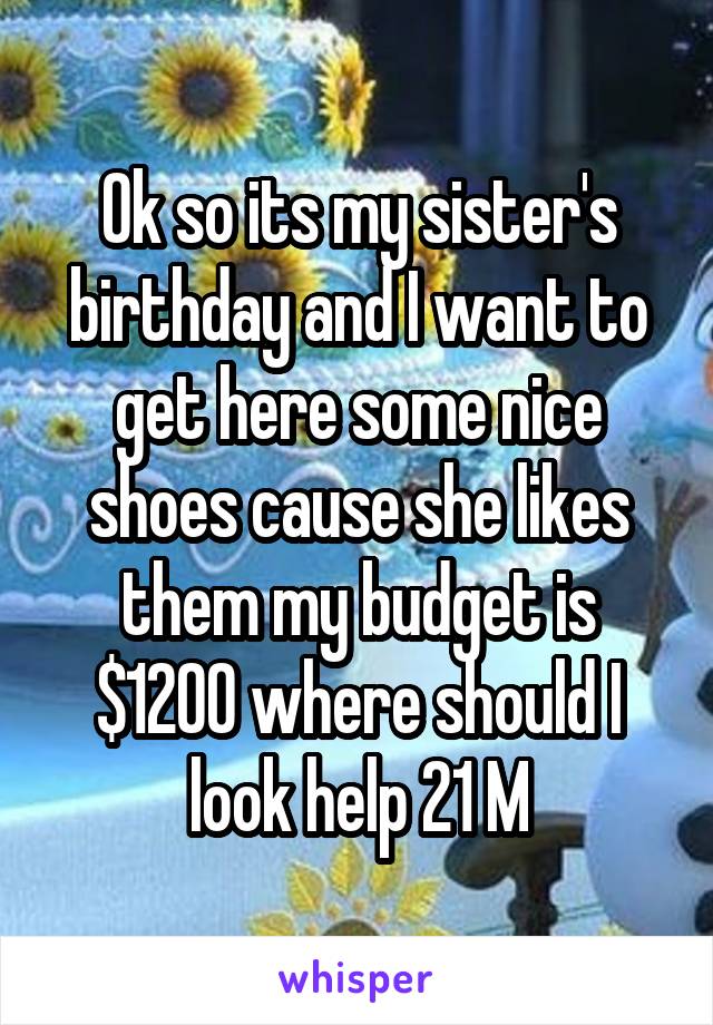 Ok so its my sister's birthday and I want to get here some nice shoes cause she likes them my budget is $1200 where should I look help 21 M