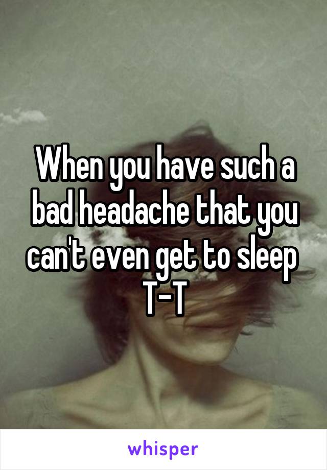 When you have such a bad headache that you can't even get to sleep 
T-T
