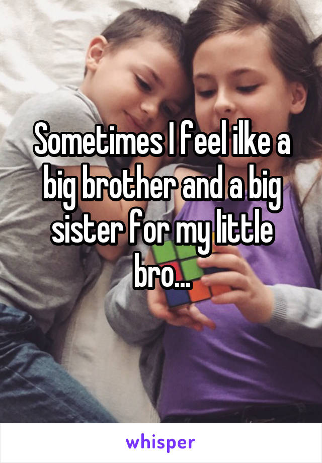 Sometimes I feel ilke a big brother and a big sister for my little bro...
