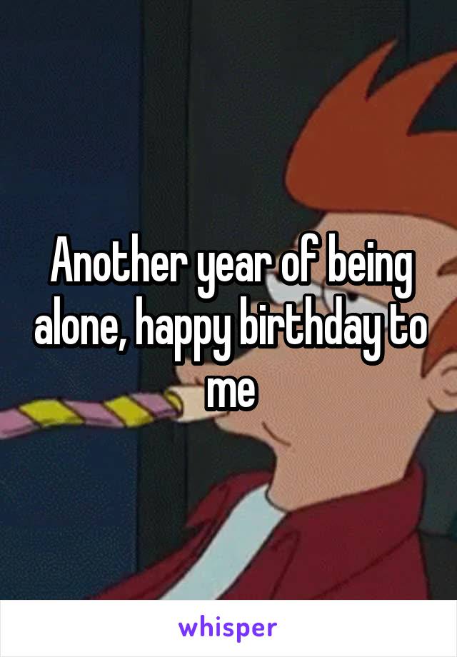 Another year of being alone, happy birthday to me