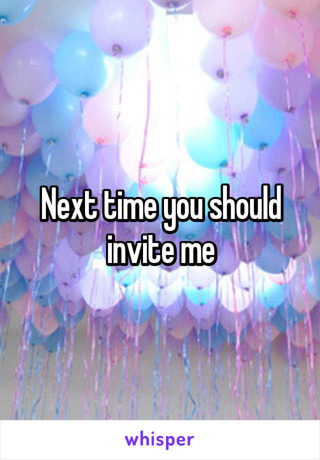 Next time you should invite me
