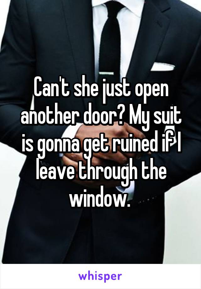 Can't she just open another door? My suit is gonna get ruined if I leave through the window. 